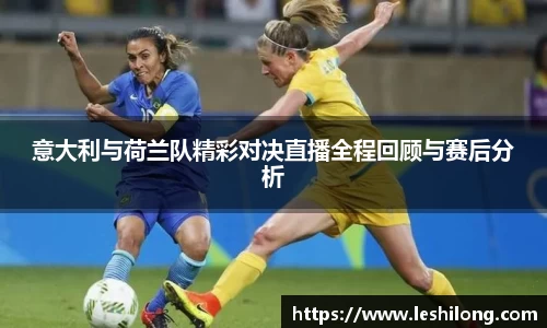 意大利与荷兰队精彩对决直播全程回顾与赛后分析